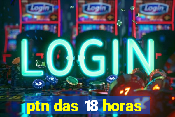 ptn das 18 horas